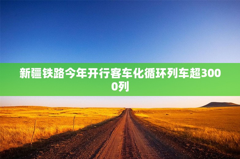 新疆铁路今年开行客车化循环列车超3000列