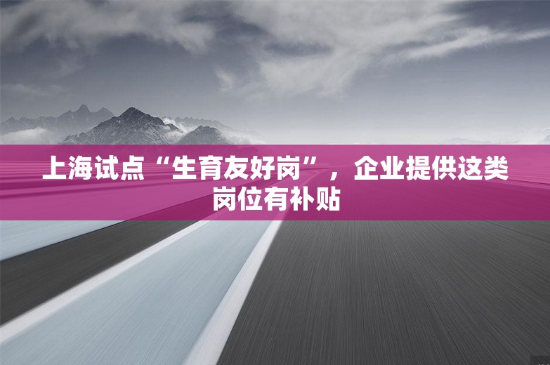 上海试点“生育友好岗”，企业提供这类岗位有补贴