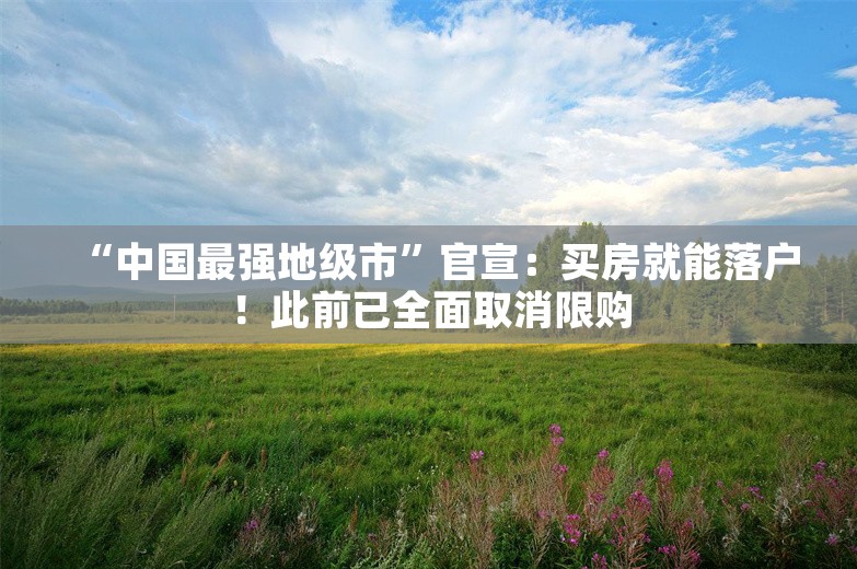 “中国最强地级市”官宣：买房就能落户！此前已全面取消限购