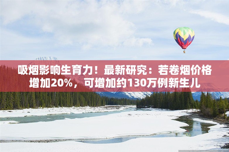 吸烟影响生育力！最新研究：若卷烟价格增加20%，可增加约130万例新生儿