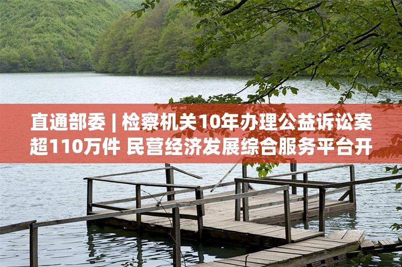 直通部委 | 检察机关10年办理公益诉讼案超110万件 民营经济发展综合服务平台开通