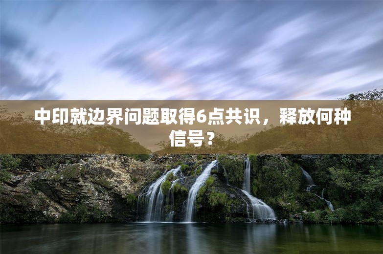 中印就边界问题取得6点共识，释放何种信号？