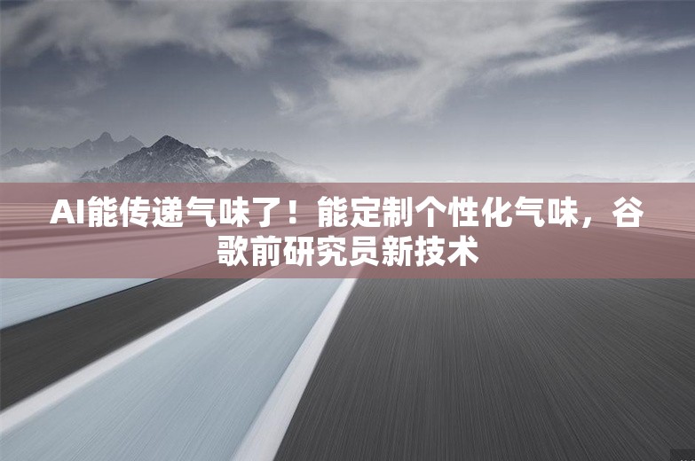 AI能传递气味了！能定制个性化气味，谷歌前研究员新技术