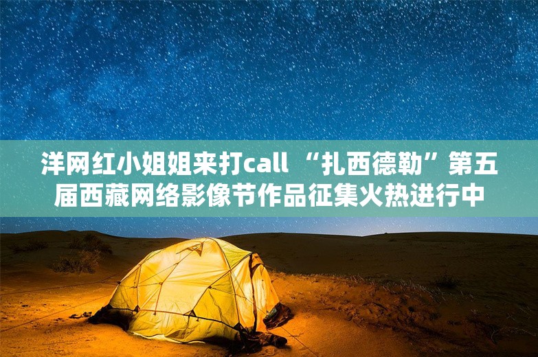 洋网红小姐姐来打call “扎西德勒”第五届西藏网络影像节作品征集火热进行中