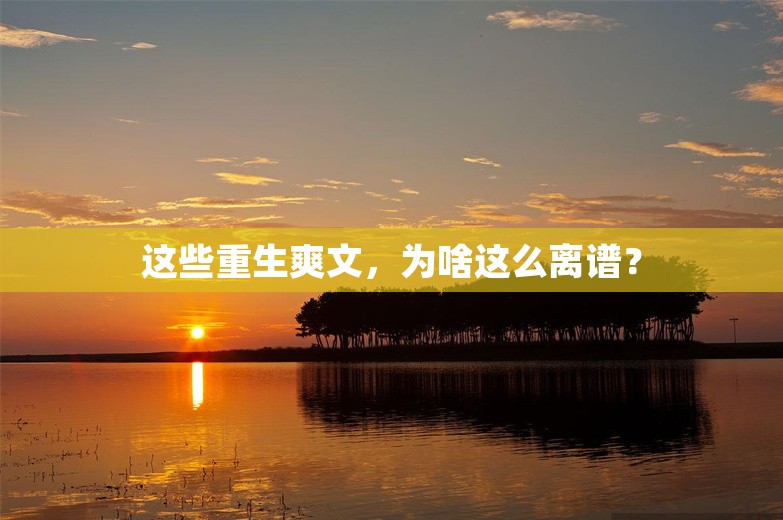 这些重生爽文，为啥这么离谱？