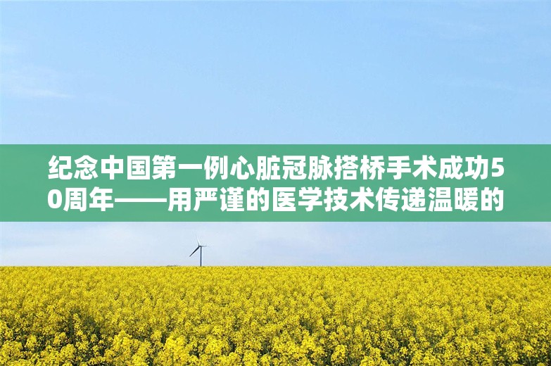 纪念中国第一例心脏冠脉搭桥手术成功50周年——用严谨的医学技术传递温暖的人文