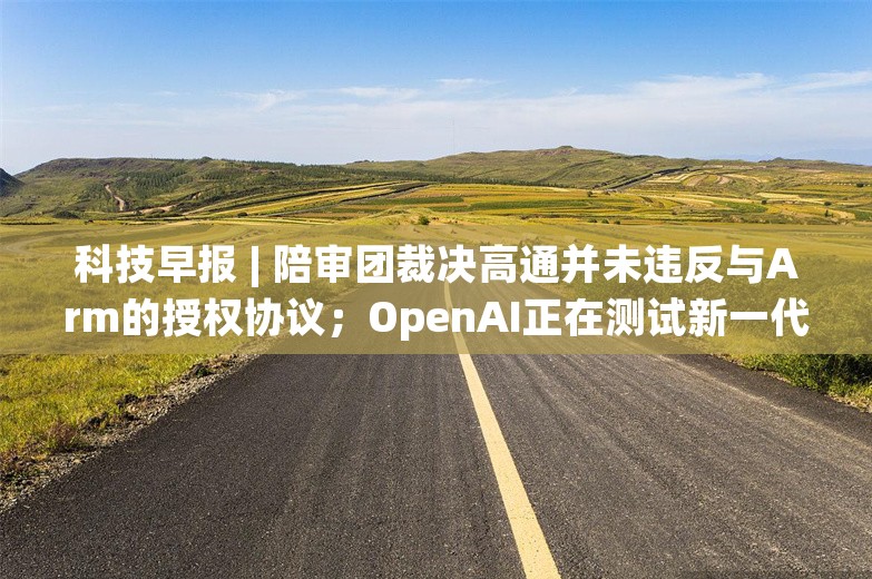 科技早报 | 陪审团裁决高通并未违反与Arm的授权协议；OpenAI正在测试新一代 “o3”AI 推理模型