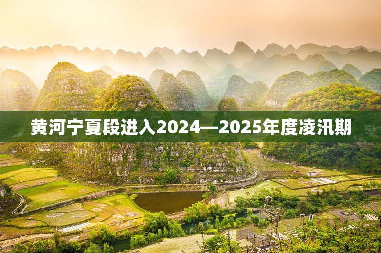 黄河宁夏段进入2024—2025年度凌汛期