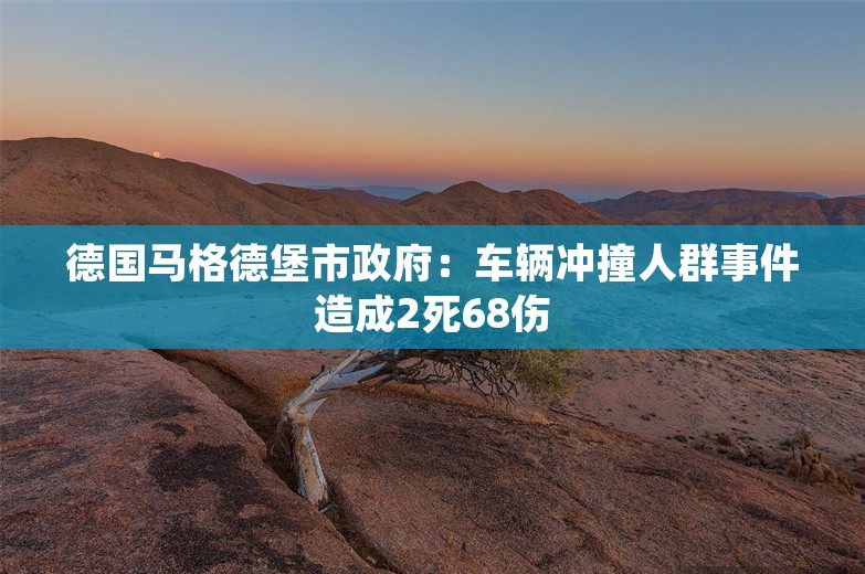 德国马格德堡市政府：车辆冲撞人群事件造成2死68伤