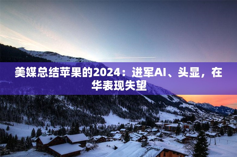 美媒总结苹果的2024：进军AI、头显，在华表现失望