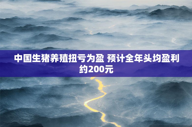 中国生猪养殖扭亏为盈 预计全年头均盈利约200元