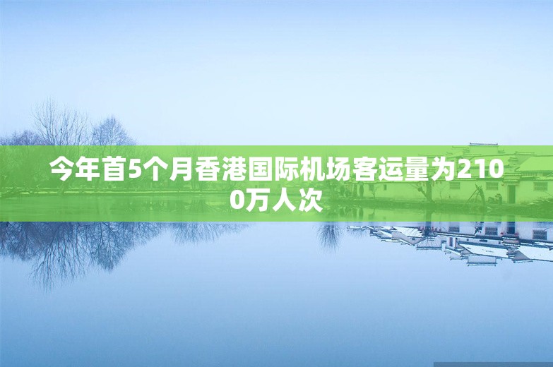 今年首5个月香港国际机场客运量为2100万人次