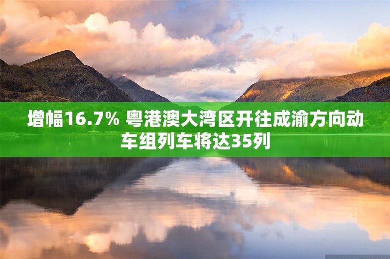 增幅16.7% 粤港澳大湾区开往成渝方向动车组列车将达35列