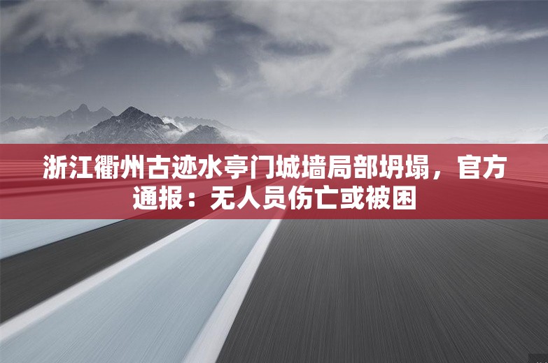 浙江衢州古迹水亭门城墙局部坍塌，官方通报：无人员伤亡或被困