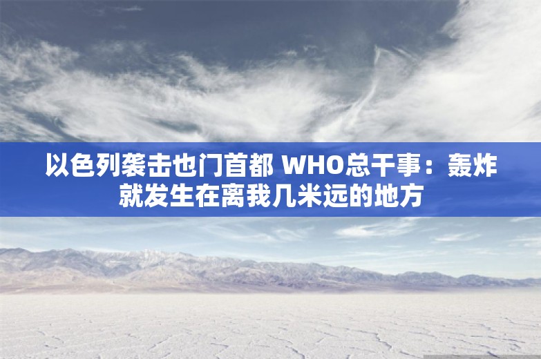 以色列袭击也门首都 WHO总干事：轰炸就发生在离我几米远的地方