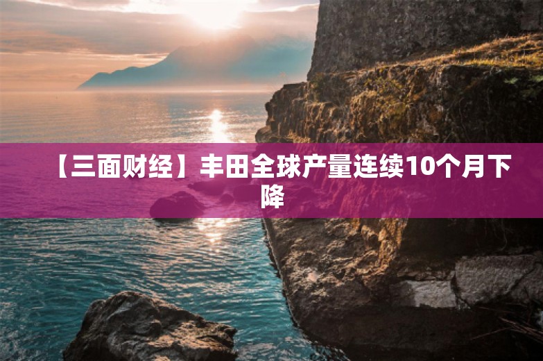 【三面财经】丰田全球产量连续10个月下降