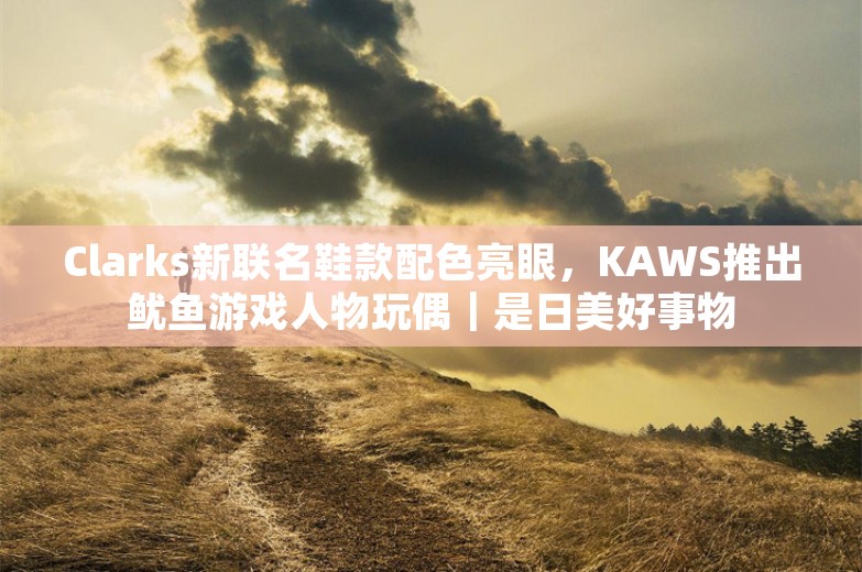 Clarks新联名鞋款配色亮眼，KAWS推出鱿鱼游戏人物玩偶｜是日美好事物