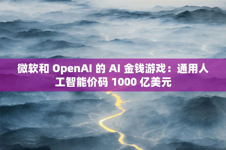 微软和 OpenAI 的 AI 金钱游戏：通用人工智能价码 1000 亿美元