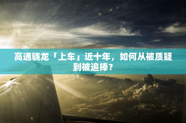 高通骁龙「上车」近十年，如何从被质疑到被追捧？