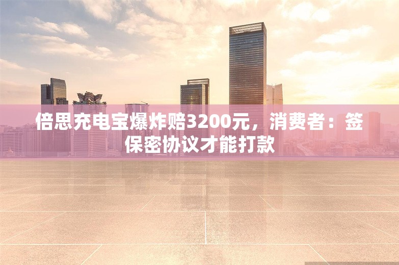 倍思充电宝爆炸赔3200元，消费者：签保密协议才能打款