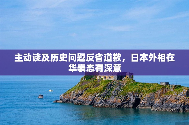 主动谈及历史问题反省道歉，日本外相在华表态有深意