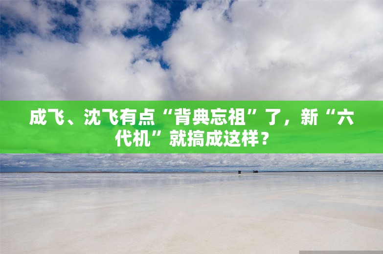 成飞、沈飞有点“背典忘祖”了，新“六代机”就搞成这样？