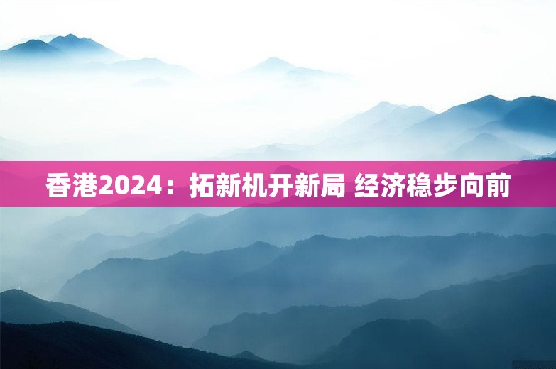 香港2024：拓新机开新局 经济稳步向前