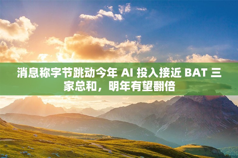 消息称字节跳动今年 AI 投入接近 BAT 三家总和，明年有望翻倍