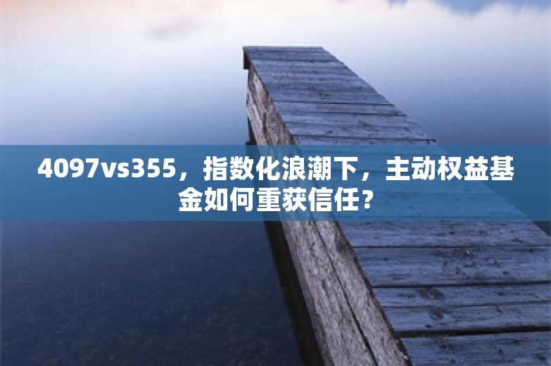 4097vs355，指数化浪潮下，主动权益基金如何重获信任？