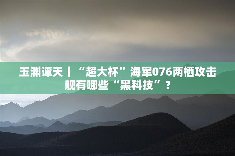 玉渊谭天丨“超大杯”海军076两栖攻击舰有哪些“黑科技”？