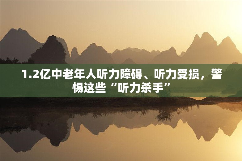 1.2亿中老年人听力障碍、听力受损，警惕这些“听力杀手”