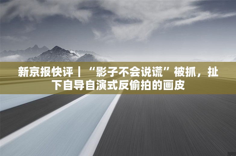 新京报快评｜“影子不会说谎”被抓，扯下自导自演式反偷拍的画皮