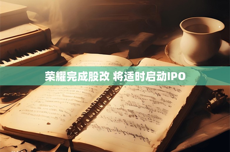 荣耀完成股改 将适时启动IPO