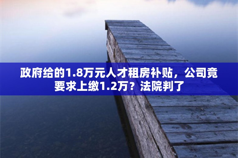 政府给的1.8万元人才租房补贴，公司竟要求上缴1.2万？法院判了