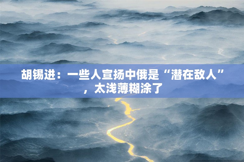 胡锡进：一些人宣扬中俄是“潜在敌人”，太浅薄糊涂了