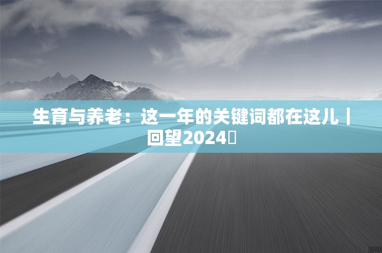 生育与养老：这一年的关键词都在这儿｜回望2024⑬