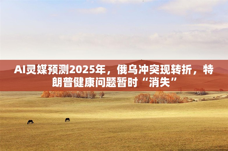 AI灵媒预测2025年，俄乌冲突现转折，特朗普健康问题暂时“消失”