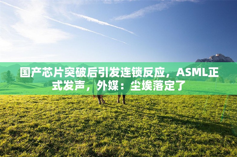 国产芯片突破后引发连锁反应，ASML正式发声，外媒：尘埃落定了