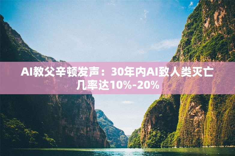 AI教父辛顿发声：30年内AI致人类灭亡几率达10%-20%