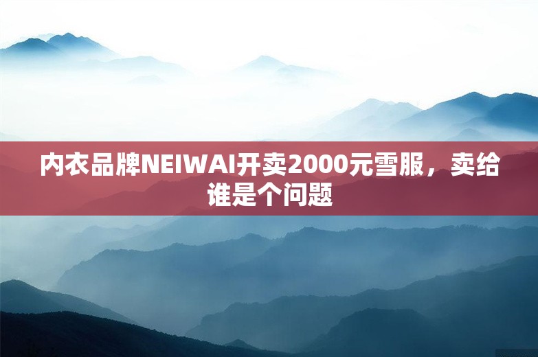 内衣品牌NEIWAI开卖2000元雪服，卖给谁是个问题