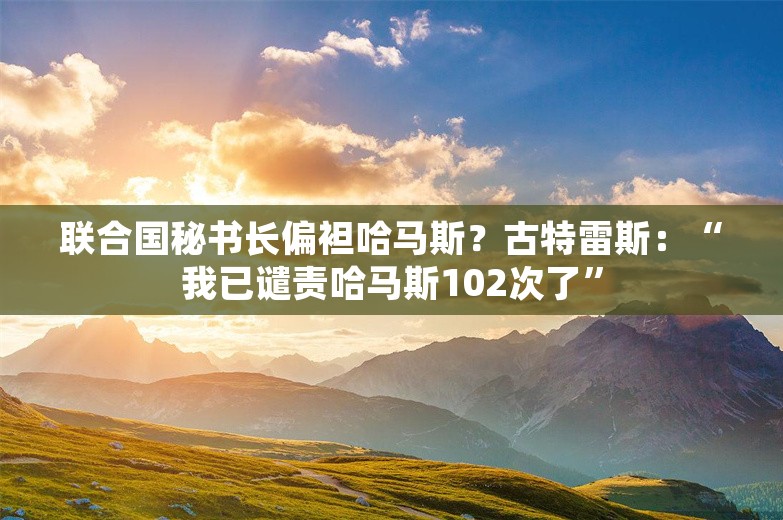 联合国秘书长偏袒哈马斯？古特雷斯：“我已谴责哈马斯102次了”