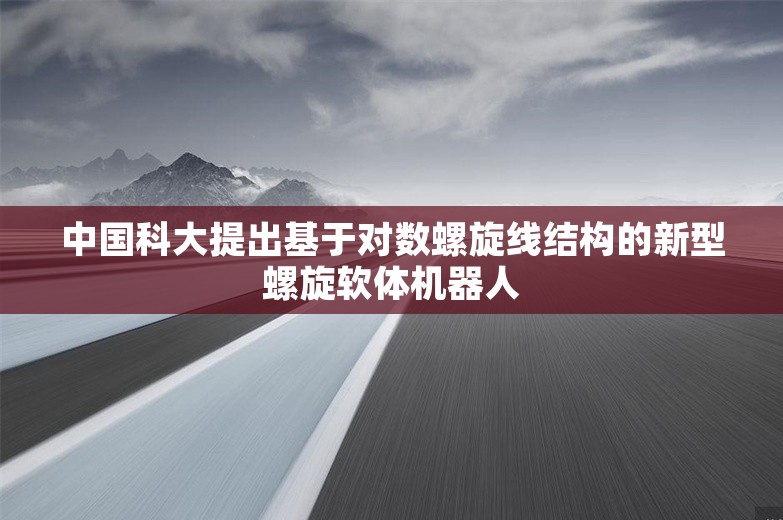 中国科大提出基于对数螺旋线结构的新型螺旋软体机器人