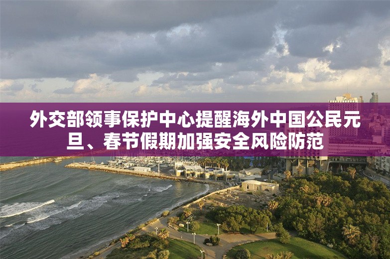 外交部领事保护中心提醒海外中国公民元旦、春节假期加强安全风险防范