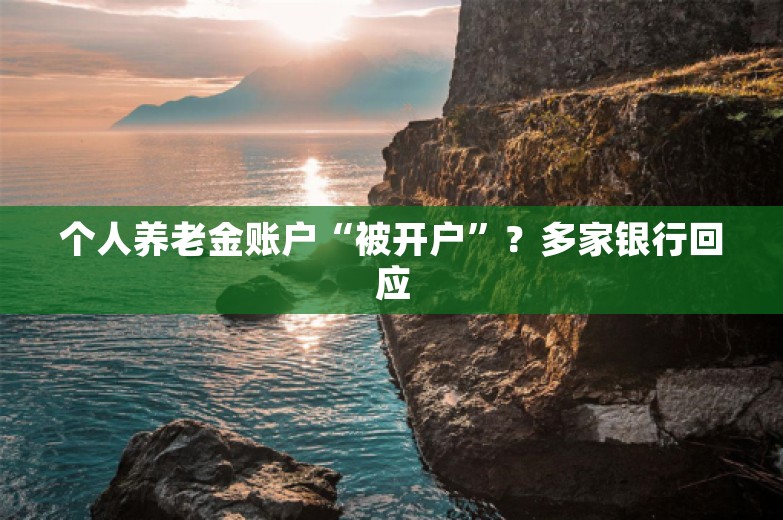 个人养老金账户“被开户”？多家银行回应