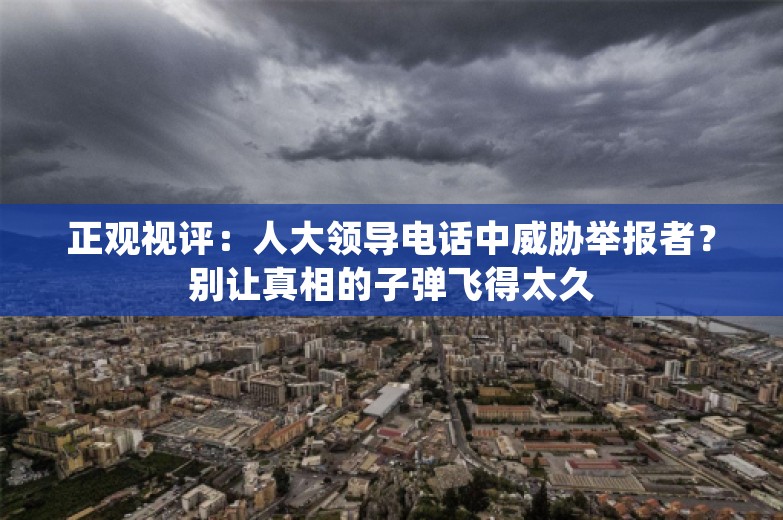 正观视评：人大领导电话中威胁举报者？别让真相的子弹飞得太久