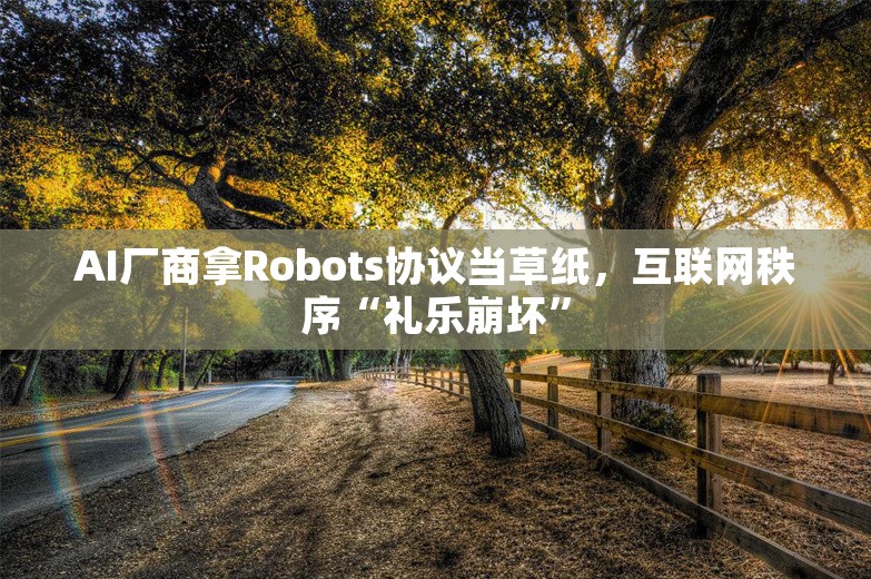 AI厂商拿Robots协议当草纸，互联网秩序“礼乐崩坏”