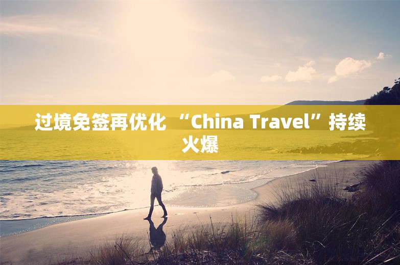 过境免签再优化 “China Travel”持续火爆