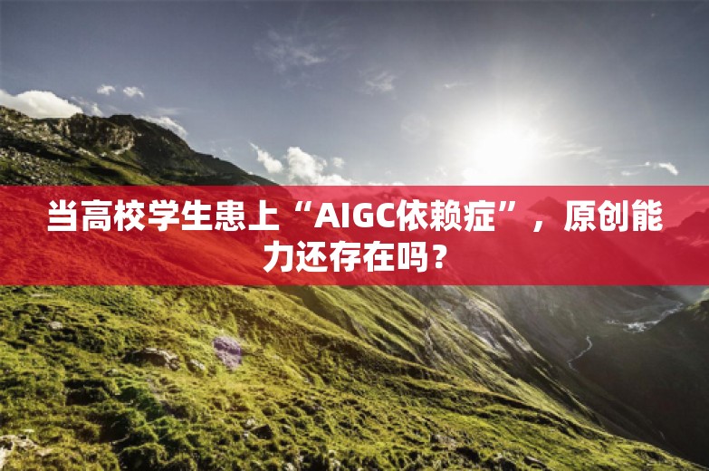 当高校学生患上“AIGC依赖症”，原创能力还存在吗？