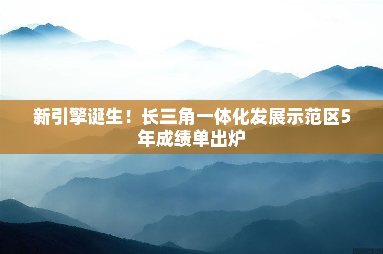 新引擎诞生！长三角一体化发展示范区5年成绩单出炉