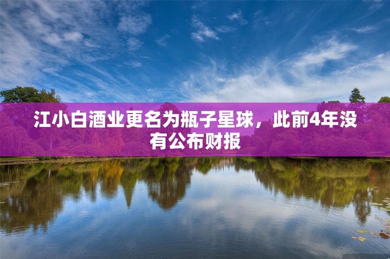 江小白酒业更名为瓶子星球，此前4年没有公布财报